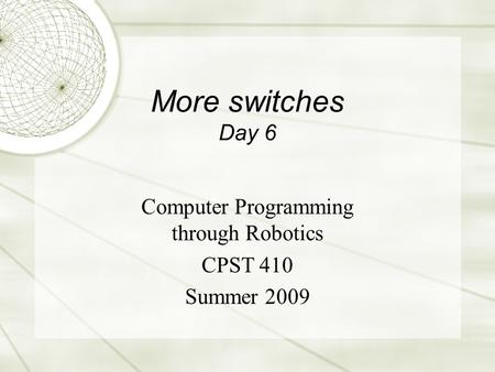 More switches Day 6 Computer Programming through Robotics CPST 410 Summer 2009.