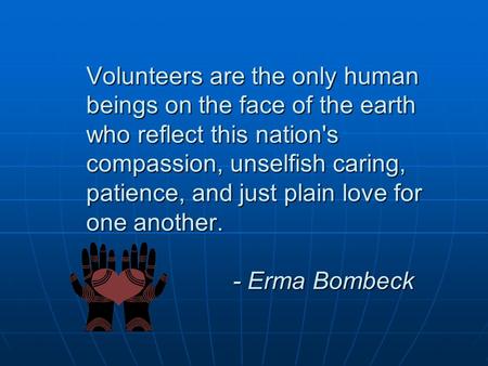 Volunteers are the only human beings on the face of the earth who reflect this nation's compassion, unselfish caring, patience, and just plain love for.