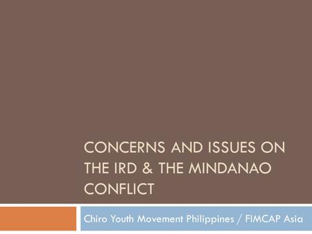 CONCERNS AND ISSUES ON THE IRD & THE MINDANAO CONFLICT Chiro Youth Movement Philippines / FIMCAP Asia.