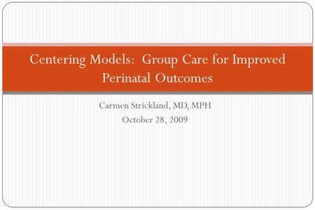Carmen Strickland, MD, MPH October 28, 2009 Centering Models: Group Care for Improved Perinatal Outcomes.