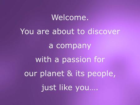 Welcome. You are about to discover a company with a passion for our planet & its people, just like you….