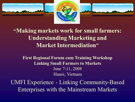 UMFI Experience - Linking Community-Based Enterprises with the Mainstream Markets “ Making markets work for small farmers: Understanding Marketing and.