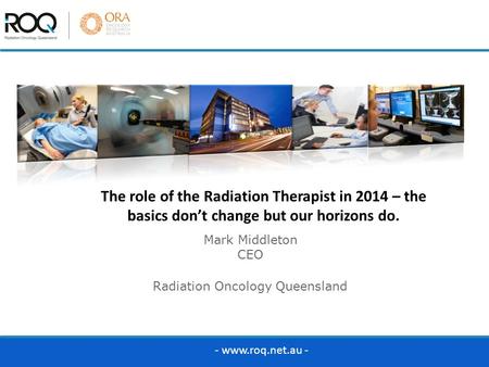 Mark Middleton CEO Radiation Oncology Queensland The role of the Radiation Therapist in 2014 – the basics don’t change but our horizons do. - www.roq.net.au.
