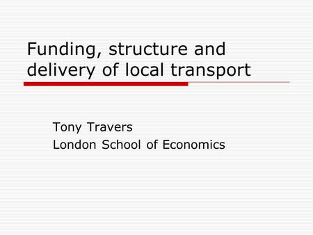 Funding, structure and delivery of local transport Tony Travers London School of Economics.