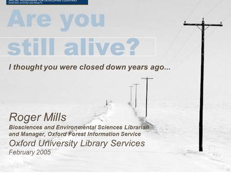 Are you still alive? I thought you were closed down years ago... Roger Mills Biosciences and Environmental Sciences Librarian and Manager, Oxford Forest.
