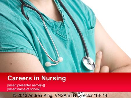 [Insert presenter name(s)] [Insert name of school] Careers in Nursing © 2013 Andrea King, VNSA BTN Director ‘13-’14.