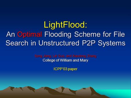 LightFlood: An Optimal Flooding Scheme for File Search in Unstructured P2P Systems Song Jiang, Lei Guo, and Xiaodong Zhang College of William and Mary.