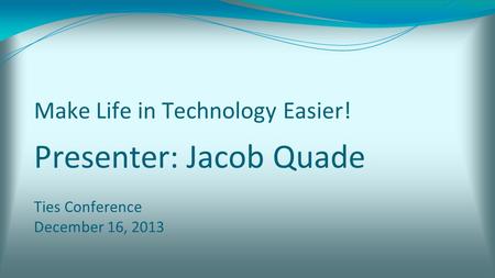 Make Life in Technology Easier! Presenter: Jacob Quade Ties Conference December 16, 2013.