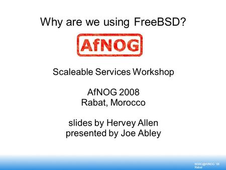 '08 Rabat Why are we using FreeBSD? Scaleable Services Workshop AfNOG 2008 Rabat, Morocco slides by Hervey Allen presented by Joe Abley.