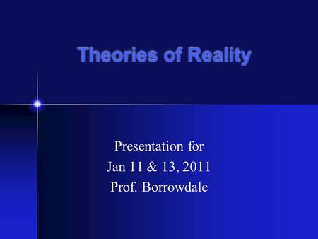 Theories of Reality Presentation for Jan 11 & 13, 2011 Prof. Borrowdale.