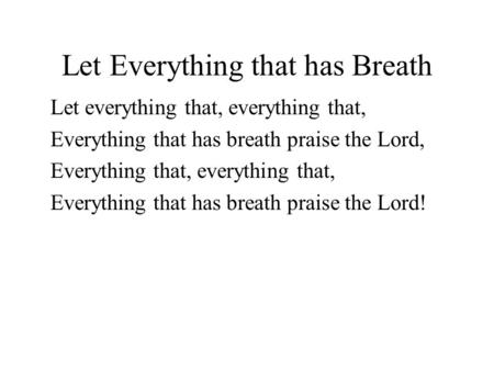 Let Everything that has Breath Let everything that, everything that, Everything that has breath praise the Lord, Everything that, everything that, Everything.