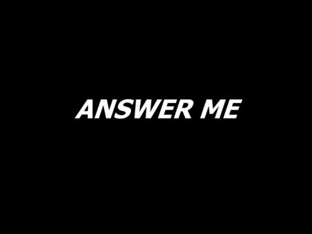 ANSWER ME.