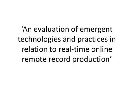 ‘An evaluation of emergent technologies and practices in relation to real-time online remote record production’