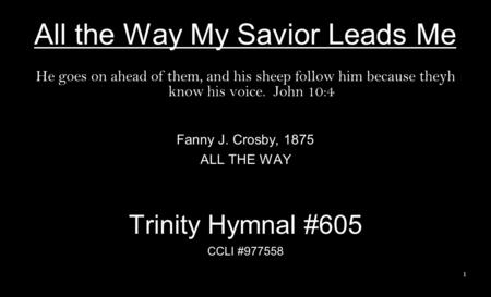 All the Way My Savior Leads Me He goes on ahead of them, and his sheep follow him because theyh know his voice. John 10:4 Fanny J. Crosby, 1875 ALL THE.