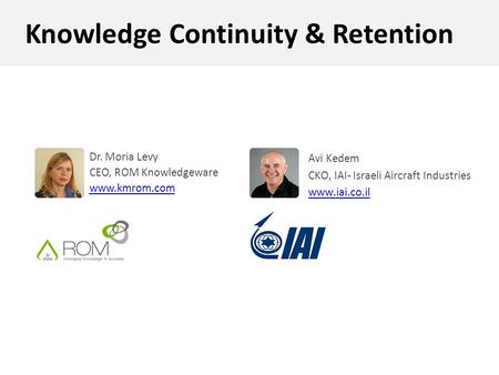 Knowledge Continuity & Retention Dr. Moria Levy CEO, ROM Knowledgeware www.kmrom.com Avi Kedem CKO, IAI- Israeli Aircraft Industries www.iai.co.il.