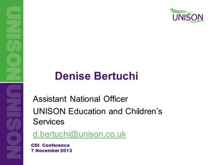CDI Conference 7 November 2013 Denise Bertuchi Assistant National Officer UNISON Education and Children’s Services
