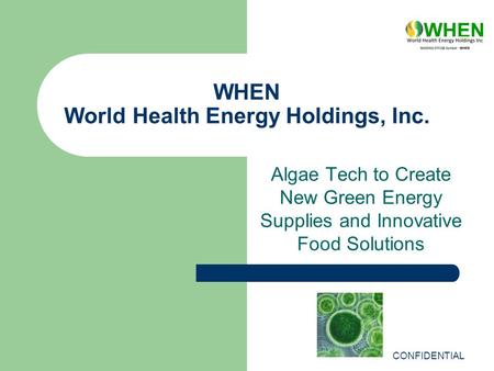WHEN World Health Energy Holdings, Inc. Algae Tech to Create New Green Energy Supplies and Innovative Food Solutions CONFIDENTIAL.
