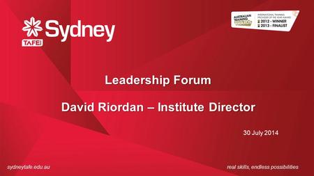 Sydneytafe.edu.aureal skills, endless possibilities Leadership Forum 30 July 2014 David Riordan – Institute Director.