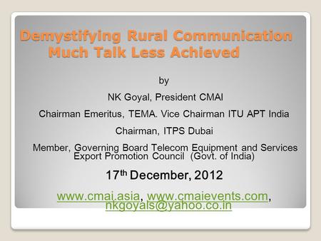 Demystifying Rural Communication Much Talk Less Achieved by NK Goyal, President CMAI Chairman Emeritus, TEMA. Vice Chairman ITU APT India Chairman, ITPS.