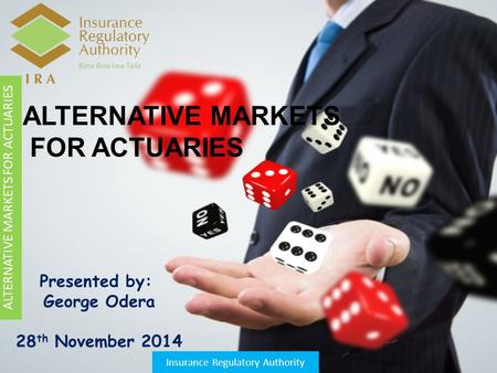 ALTERNATIVE MARKETS FOR ACTUARIES Insurance Regulatory Authority ALTERNATIVE MARKETS FOR ACTUARIES Presented by: George Odera 28 th November 2014.