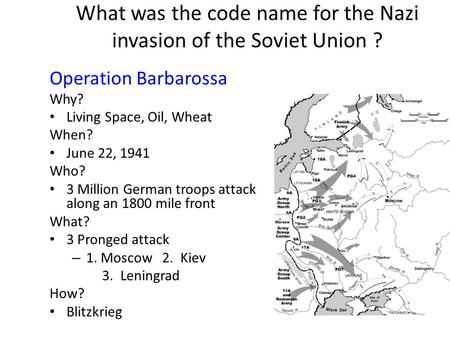 What was the code name for the Nazi invasion of the Soviet Union ? Operation Barbarossa Why? Living Space, Oil, Wheat When? June 22, 1941 Who? 3 Million.