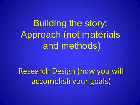 Research Design (how you will accomplish your goals) Building the story: Approach (not materials and methods)