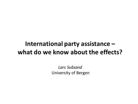 International party assistance – what do we know about the effects? Lars Svåsand University of Bergen.