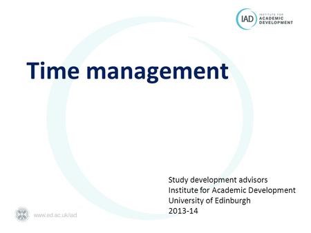 Time management Study development advisors Institute for Academic Development University of Edinburgh 2013-14.