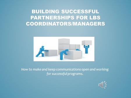 BUILDING SUCCESSFUL PARTNERSHIPS FOR LBS COORDINATORS/MANAGERS How to make and keep communications open and working for successful programs.