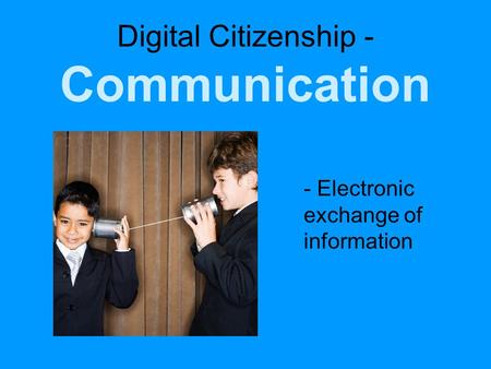 Digital Citizenship - Communication - Electronic exchange of information.