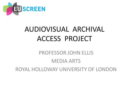 AUDIOVISUAL ARCHIVAL ACCESS PROJECT PROFESSOR JOHN ELLIS MEDIA ARTS ROYAL HOLLOWAY UNIVERSITY OF LONDON.