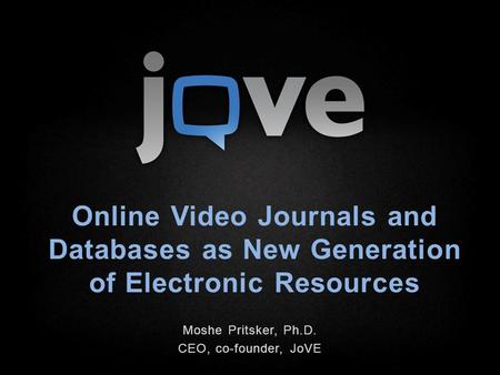 Online Video Journals and Databases as New Generation of Electronic Resources Moshe Pritsker, Ph.D. CEO, co-founder, JoVE.