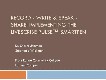 RECORD - WRITE & SPEAK - SHARE! IMPLEMENTING THE LIVESCRIBE PULSE™ SMARTPEN Dr. Shashi Unnithan Stephanie Wickman Front Range Community College Larimer.