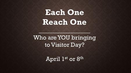 Each One Reach One _________________ Who are YOU bringing to Visitor Day? April 1 st or 8 th.