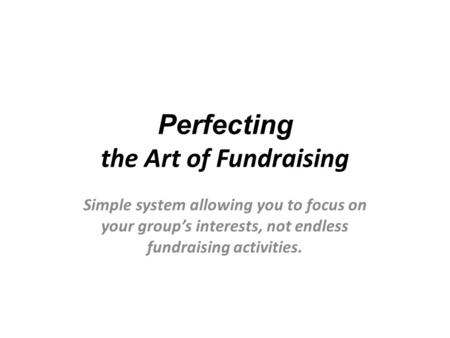 Perfecting the Art of Fundraising Simple system allowing you to focus on your group’s interests, not endless fundraising activities.