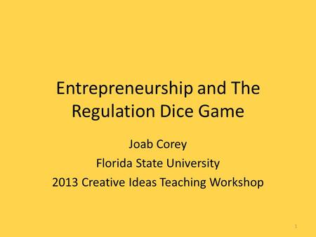 Entrepreneurship and The Regulation Dice Game Joab Corey Florida State University 2013 Creative Ideas Teaching Workshop 1.