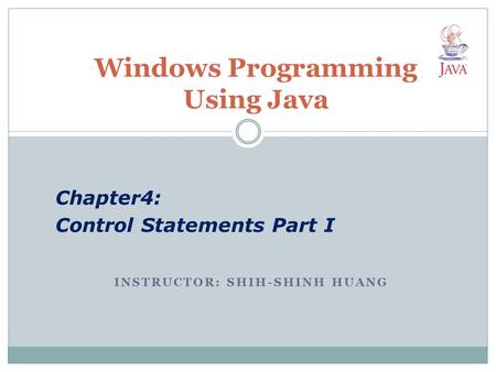 INSTRUCTOR: SHIH-SHINH HUANG Windows Programming Using Java Chapter4: Control Statements Part I.