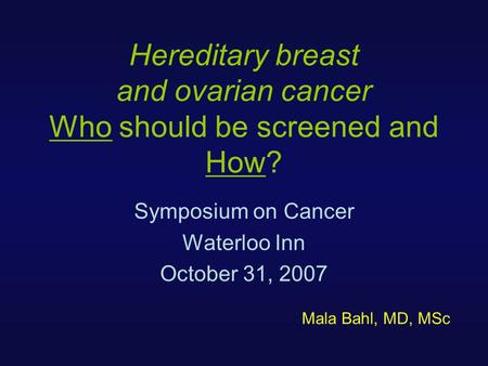 Hereditary breast and ovarian cancer Who should be screened and How? Symposium on Cancer Waterloo Inn October 31, 2007 Mala Bahl, MD, MSc.