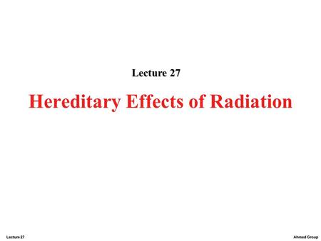 Ahmed Group Lecture 27 Hereditary Effects of Radiation Lecture 27.