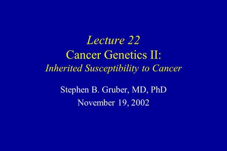 Lecture 22 Cancer Genetics II: Inherited Susceptibility to Cancer Stephen B. Gruber, MD, PhD November 19, 2002.
