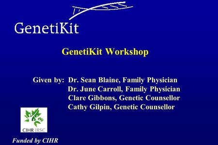 GenetiKit Workshop Given by: Dr. Sean Blaine, Family Physician Dr. June Carroll, Family Physician Clare Gibbons, Genetic Counsellor Cathy Gilpin, Genetic.
