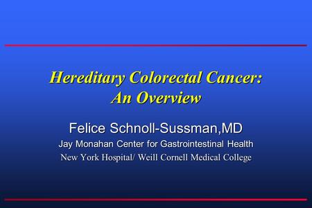 Hereditary Colorectal Cancer: An Overview Felice Schnoll-Sussman,MD Jay Monahan Center for Gastrointestinal Health New York Hospital/ Weill Cornell Medical.