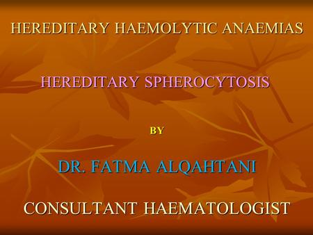 HEREDITARY HAEMOLYTIC ANAEMIAS HEREDITARY HAEMOLYTIC ANAEMIAS BY DR. FATMA ALQAHTANI CONSULTANT HAEMATOLOGIST HEREDITARY SPHEROCYTOSIS.