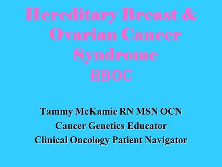 Hereditary Breast & Ovarian Cancer Syndrome HBOC Tammy McKamie RN MSN OCN Cancer Genetics Educator Clinical Oncology Patient Navigator.