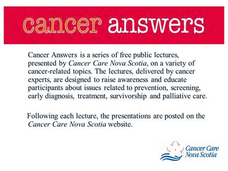 Cancer Answers is a series of free public lectures, presented by Cancer Care Nova Scotia, on a variety of cancer-related topics. The lectures, delivered.