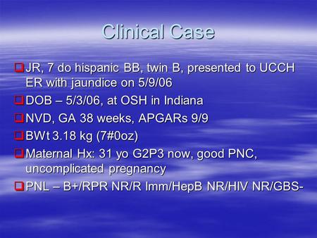 Clinical Case JR, 7 do hispanic BB, twin B, presented to UCCH ER with jaundice on 5/9/06 DOB – 5/3/06, at OSH in Indiana NVD, GA 38 weeks, APGARs 9/9 BWt.