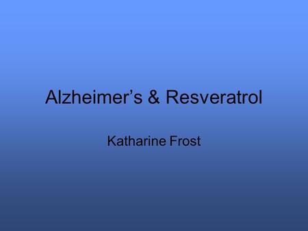 Alzheimer’s & Resveratrol Katharine Frost. Need 26 million people worldwide have Alzheimer’s. 1 in 10 people over 65 have Alzheimer’s 40% of people over.
