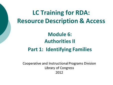 LC Training for RDA: Resource Description & Access Module 6: Authorities II Part 1: Identifying Families Cooperative and Instructional Programs Division.