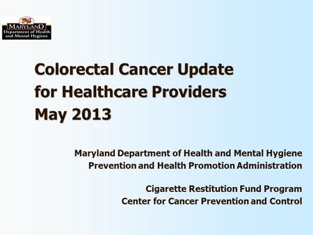Colorectal Cancer Update for Healthcare Providers May 2013 Maryland Department of Health and Mental Hygiene Prevention and Health Promotion Administration.