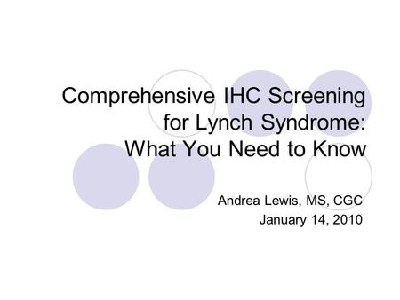 Comprehensive IHC Screening for Lynch Syndrome: What You Need to Know Andrea Lewis, MS, CGC January 14, 2010.